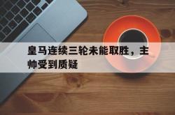 leyu体育-皇马连续三轮未能取胜，主帅受到质疑