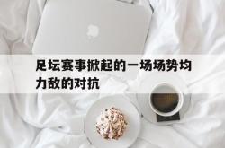 leyu-乐鱼-足坛赛事掀起的一场场势均力敌的对抗