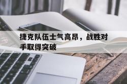 乐鱼在线开户平台-捷克队伍士气高昂，战胜对手取得突破