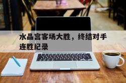 leyu体育-水晶宫客场大胜，终结对手连胜纪录
