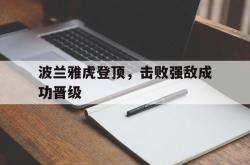 leyu-乐鱼-波兰雅虎登顶，击败强敌成功晋级