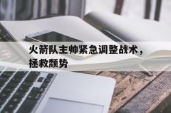 leyu-乐鱼-火箭队主帅紧急调整战术，拯救颓势