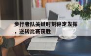 乐鱼体育APP下载-步行者队关键时刻稳定发挥，逆转比赛获胜