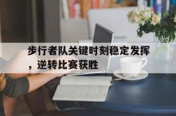乐鱼体育APP下载-步行者队关键时刻稳定发挥，逆转比赛获胜