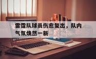 乐鱼体育APP下载-雷霆队球员伤愈复出，队内气氛焕然一新