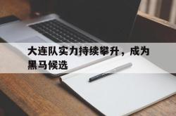 leyu体育-大连队实力持续攀升，成为黑马候选