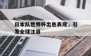 乐鱼体育APP下载-日本队世界杯出色表现，引发全球注目