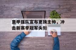 leyu-乐鱼-意甲强队宣布更换主帅，冲击新赛季冠军头衔
