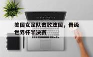 leyu-乐鱼-美国女足队击败法国，晋级世界杯半决赛