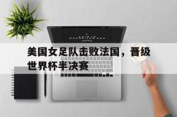 leyu-乐鱼-美国女足队击败法国，晋级世界杯半决赛