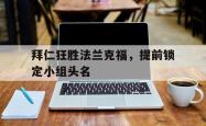 乐鱼在线开户平台-拜仁狂胜法兰克福，提前锁定小组头名