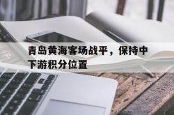leyu-乐鱼-青岛黄海客场战平，保持中下游积分位置
