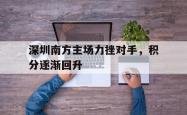 leyu-乐鱼-深圳南方主场力挫对手，积分逐渐回升