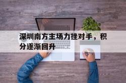 leyu-乐鱼-深圳南方主场力挫对手，积分逐渐回升