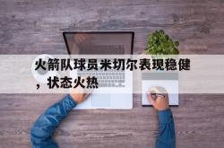 leyu-乐鱼-火箭队球员米切尔表现稳健，状态火热