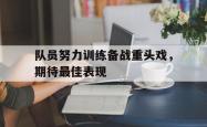 乐鱼体育APP下载-队员努力训练备战重头戏，期待最佳表现