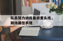 乐鱼体育APP下载-队员努力训练备战重头戏，期待最佳表现