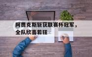 leyu体育-阿贾克斯斩获联赛杯冠军，全队欣喜若狂