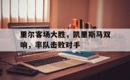 leyu体育-里尔客场大胜，凯里斯马双响，率队击败对手