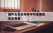 乐鱼在线开户平台-国外女足名将争夺年度最佳球员殊荣