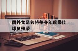 乐鱼在线开户平台-国外女足名将争夺年度最佳球员殊荣