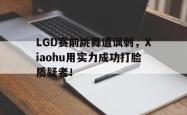 leyu-乐鱼-LGD赛前跳舞遭讽刺，Xiaohu用实力成功打脸质疑者！