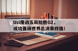 乐鱼在线开户平台-Uzi鏖战五局险胜G2，成功晋级世界总决赛四强！