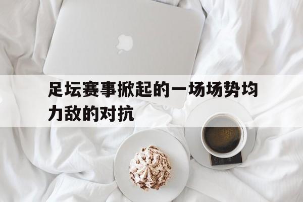 足坛赛事掀起的一场场势均力敌的对抗