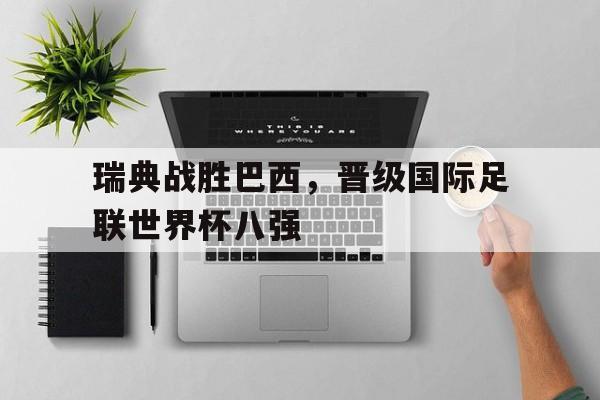 瑞典战胜巴西，晋级国际足联世界杯八强
