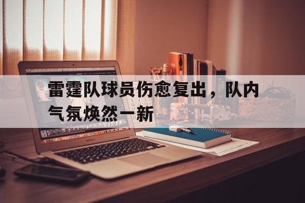 雷霆队球员伤愈复出，队内气氛焕然一新