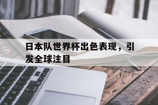 日本队世界杯出色表现，引发全球注目