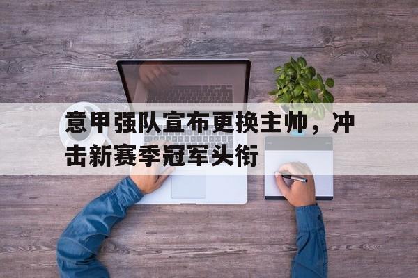 意甲强队宣布更换主帅，冲击新赛季冠军头衔