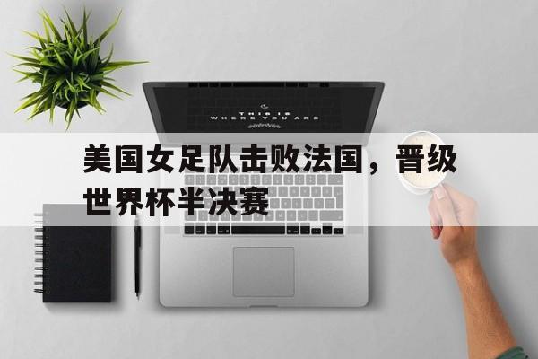 美国女足队击败法国，晋级世界杯半决赛