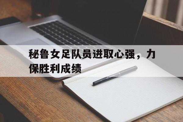 秘鲁女足队员进取心强，力保胜利成绩