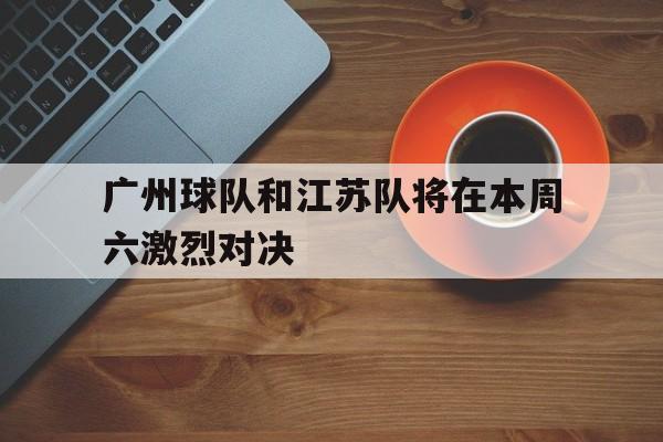 广州球队和江苏队将在本周六激烈对决