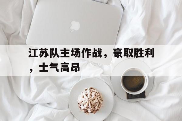 江苏队主场作战，豪取胜利，士气高昂