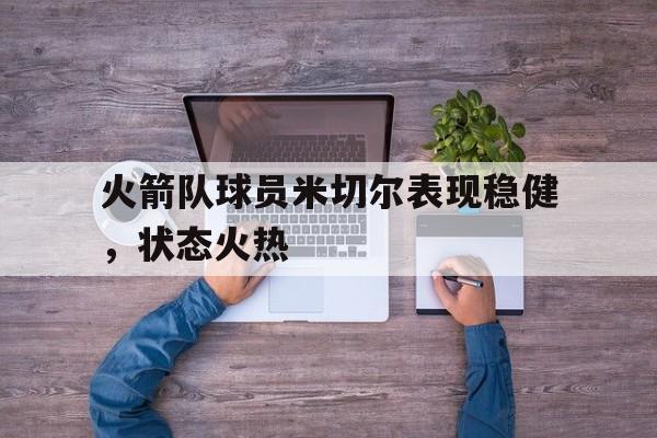 火箭队球员米切尔表现稳健，状态火热