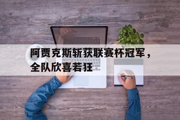 阿贾克斯斩获联赛杯冠军，全队欣喜若狂